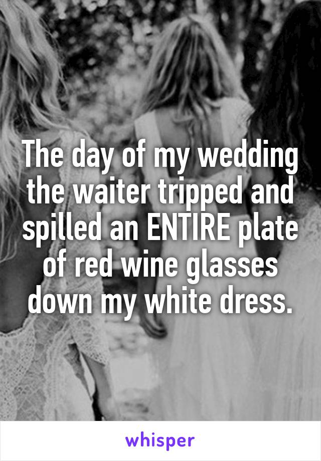 The day of my wedding the waiter tripped and spilled an ENTIRE plate of red wine glasses down my white dress.
