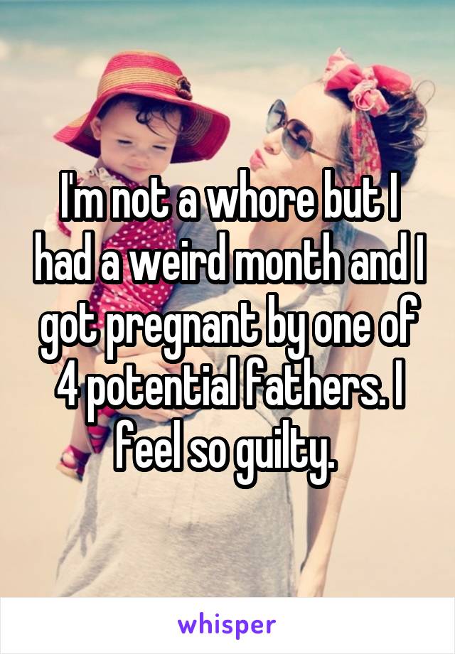 I'm not a whore but I had a weird month and I got pregnant by one of 4 potential fathers. I feel so guilty. 