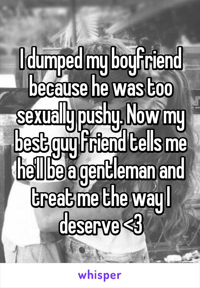 I dumped my boyfriend because he was too sexually pushy. Now my best guy friend tells me he'll be a gentleman and treat me the way I deserve <3