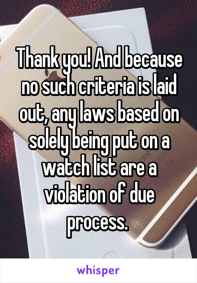 Thank you! And because no such criteria is laid out, any laws based on solely being put on a watch list are a violation of due process. 