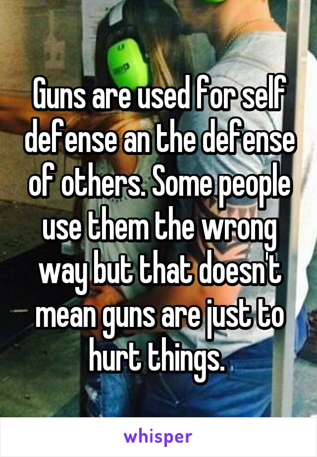 Guns are used for self defense an the defense of others. Some people use them the wrong way but that doesn't mean guns are just to hurt things. 