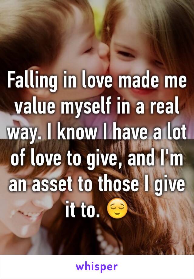 Falling in love made me value myself in a real way. I know I have a lot of love to give, and I'm an asset to those I give it to. 😌