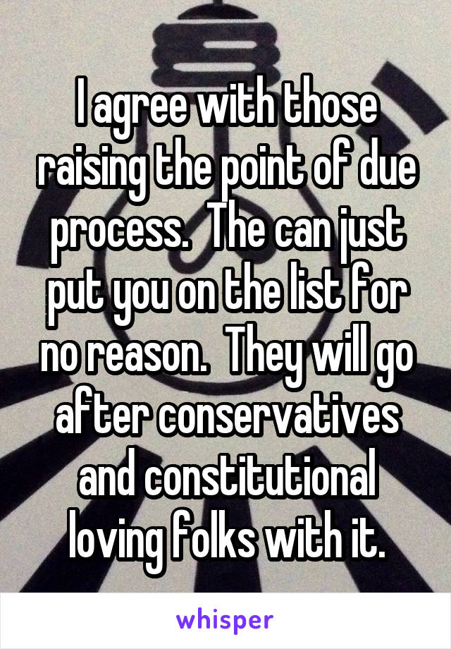 I agree with those raising the point of due process.  The can just put you on the list for no reason.  They will go after conservatives and constitutional loving folks with it.