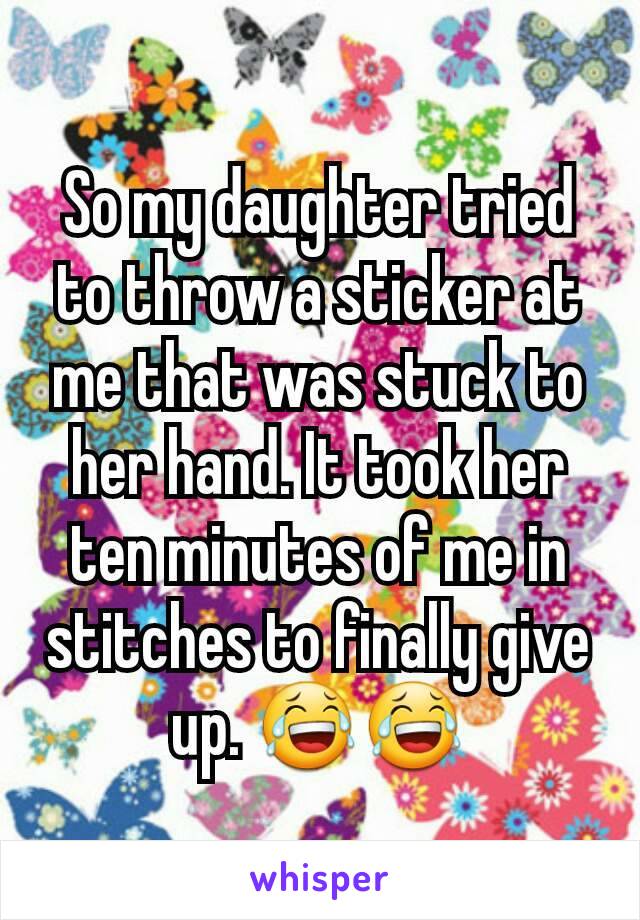 So my daughter tried to throw a sticker at me that was stuck to her hand. It took her ten minutes of me in stitches to finally give up. 😂😂