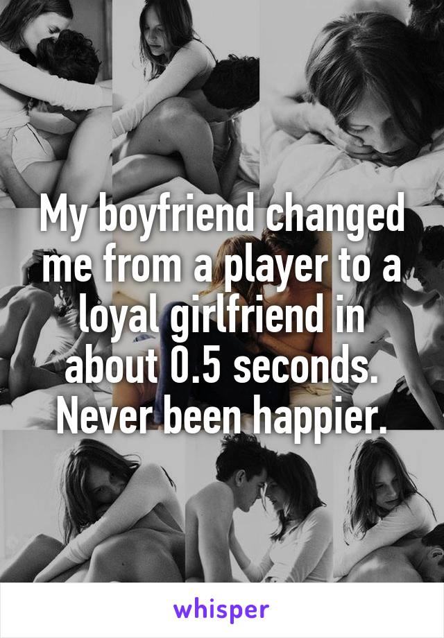My boyfriend changed me from a player to a loyal girlfriend in about 0.5 seconds. Never been happier.