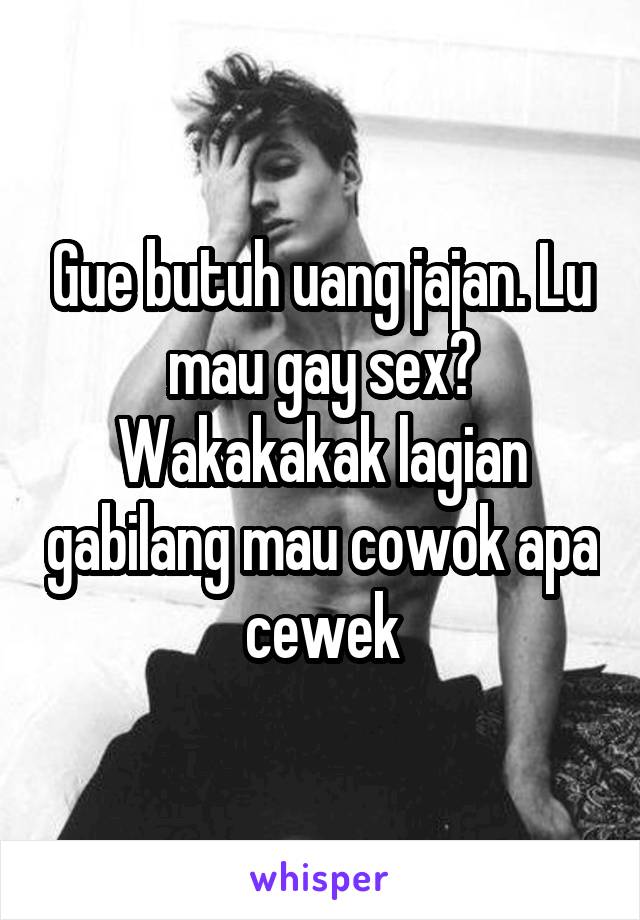 Gue butuh uang jajan. Lu mau gay sex? Wakakakak lagian gabilang mau cowok apa cewek