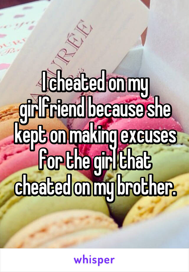 I cheated on my girlfriend because she kept on making excuses for the girl that cheated on my brother.