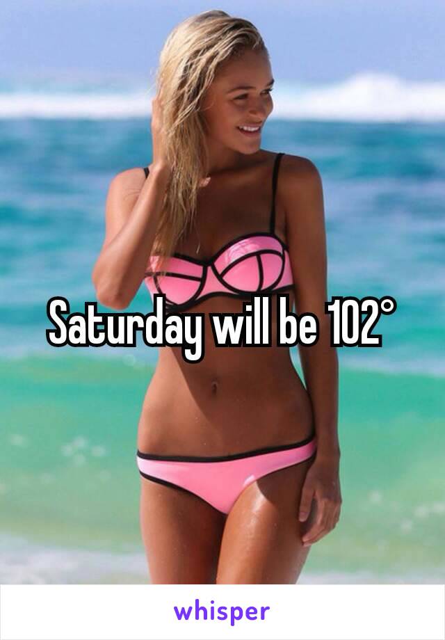 Saturday will be 102°