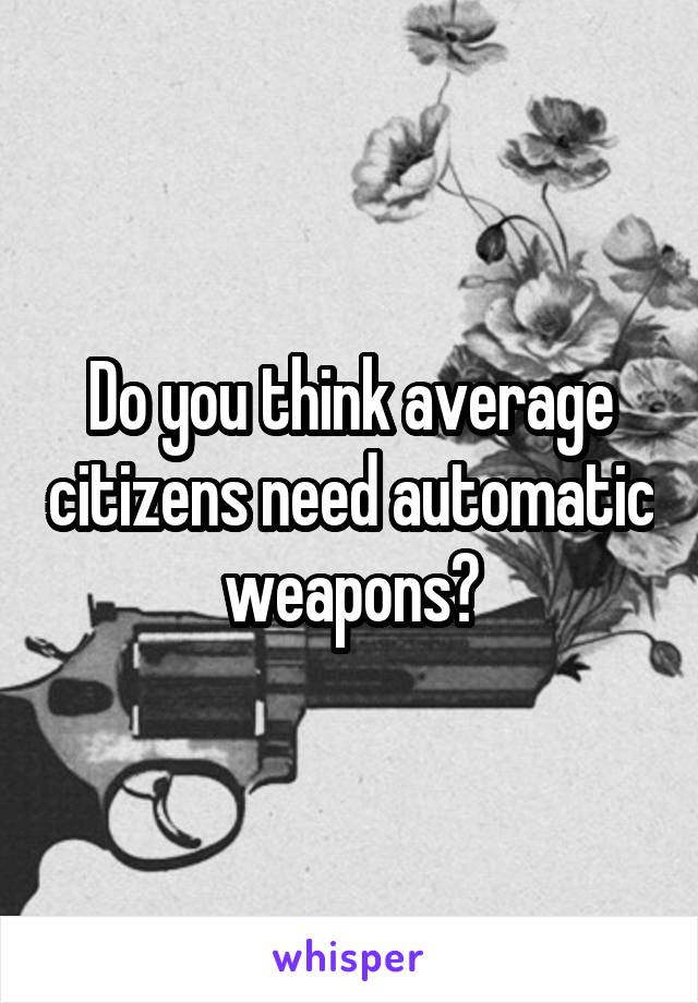 Do you think average citizens need automatic weapons?