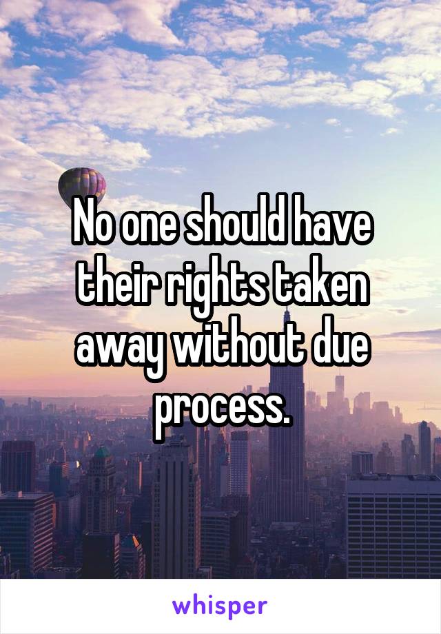 No one should have their rights taken away without due process.