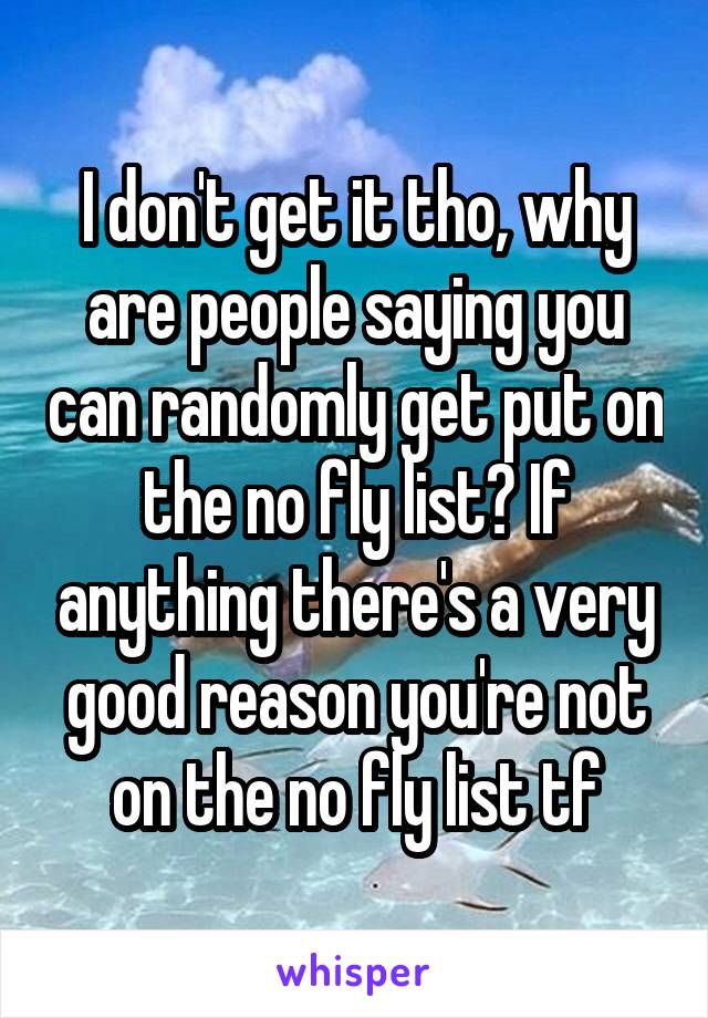 I don't get it tho, why are people saying you can randomly get put on the no fly list? If anything there's a very good reason you're not on the no fly list tf