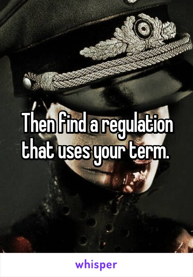 Then find a regulation that uses your term. 