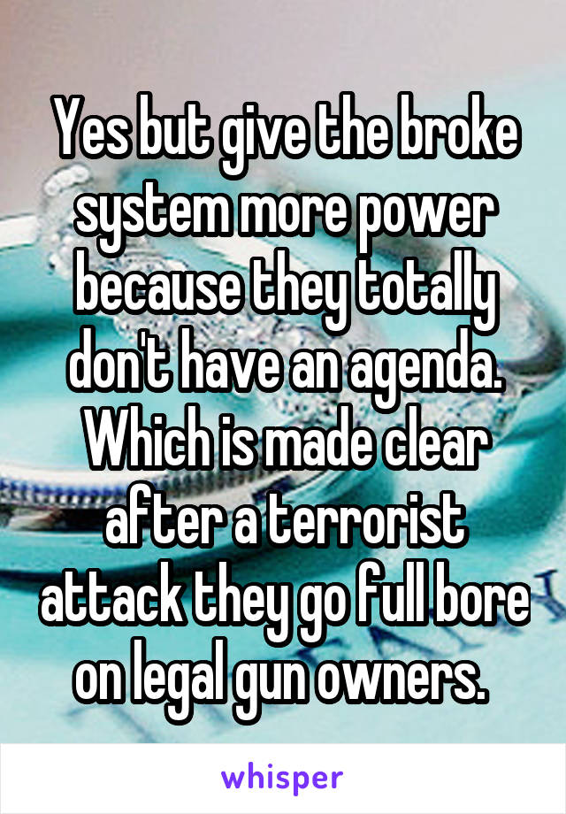 Yes but give the broke system more power because they totally don't have an agenda. Which is made clear after a terrorist attack they go full bore on legal gun owners. 