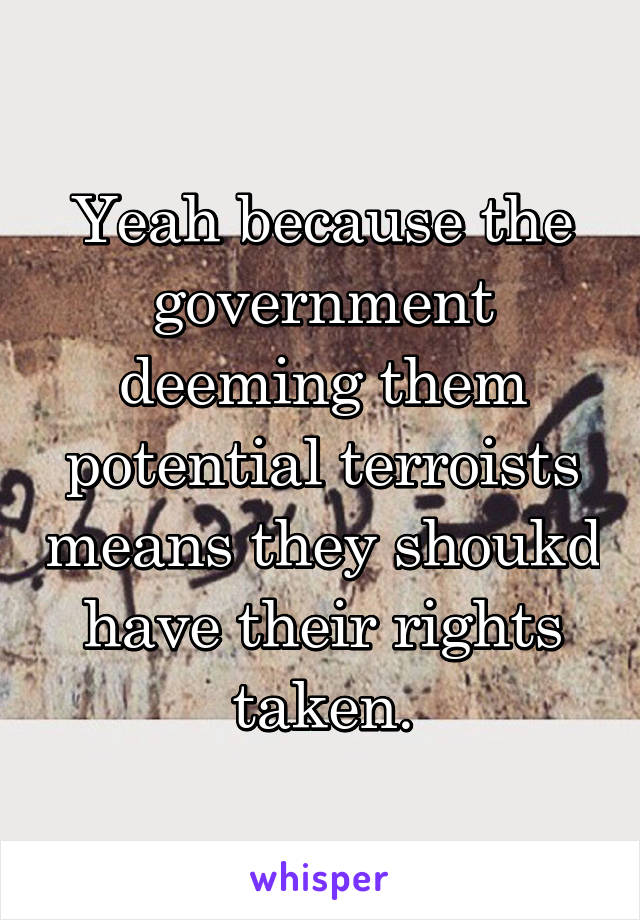 Yeah because the government deeming them potential terroists means they shoukd have their rights taken.