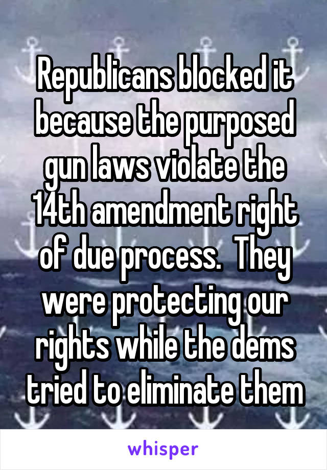 Republicans blocked it because the purposed gun laws violate the 14th amendment right of due process.  They were protecting our rights while the dems tried to eliminate them