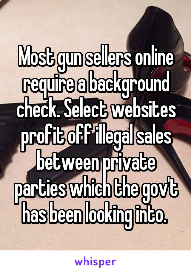  Most gun sellers online require a background check. Select websites profit off illegal sales between private parties which the gov't has been looking into. 