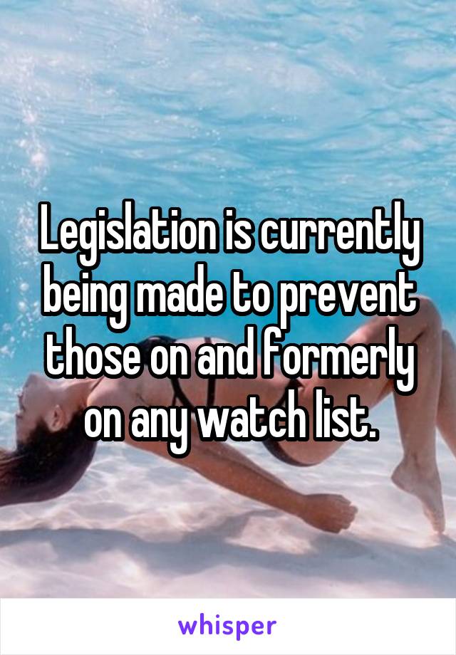 Legislation is currently being made to prevent those on and formerly on any watch list.