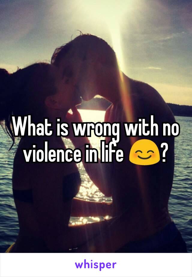 What is wrong with no violence in life 😊?