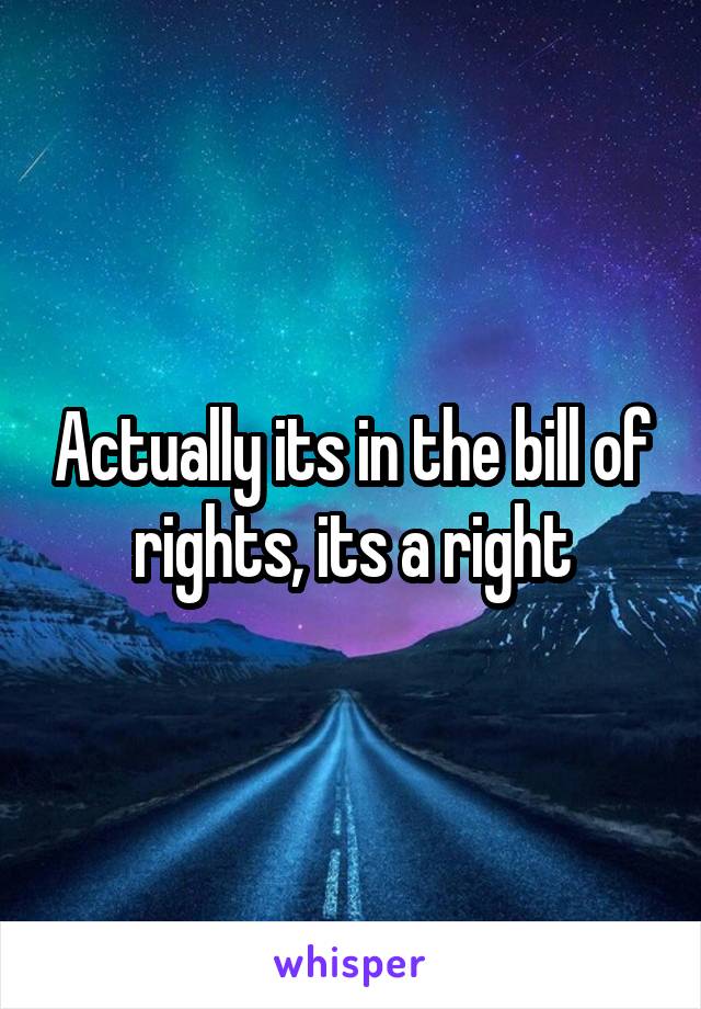 Actually its in the bill of rights, its a right