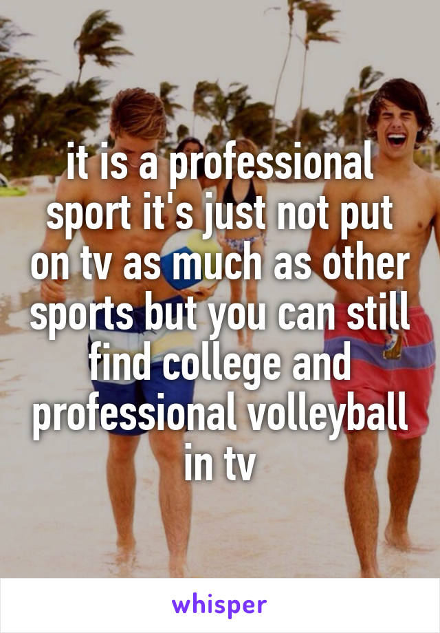 it is a professional sport it's just not put on tv as much as other sports but you can still find college and professional volleyball in tv