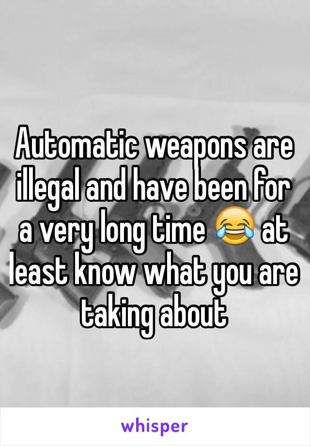 Automatic weapons are illegal and have been for a very long time 😂 at least know what you are taking about 