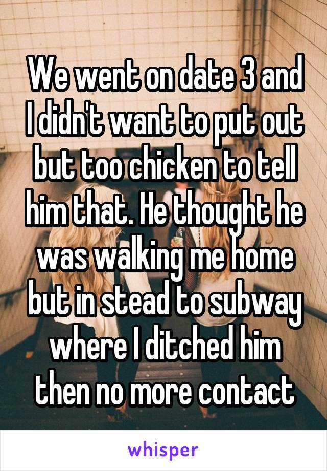 We went on date 3 and I didn't want to put out but too chicken to tell him that. He thought he was walking me home but in stead to subway where I ditched him then no more contact