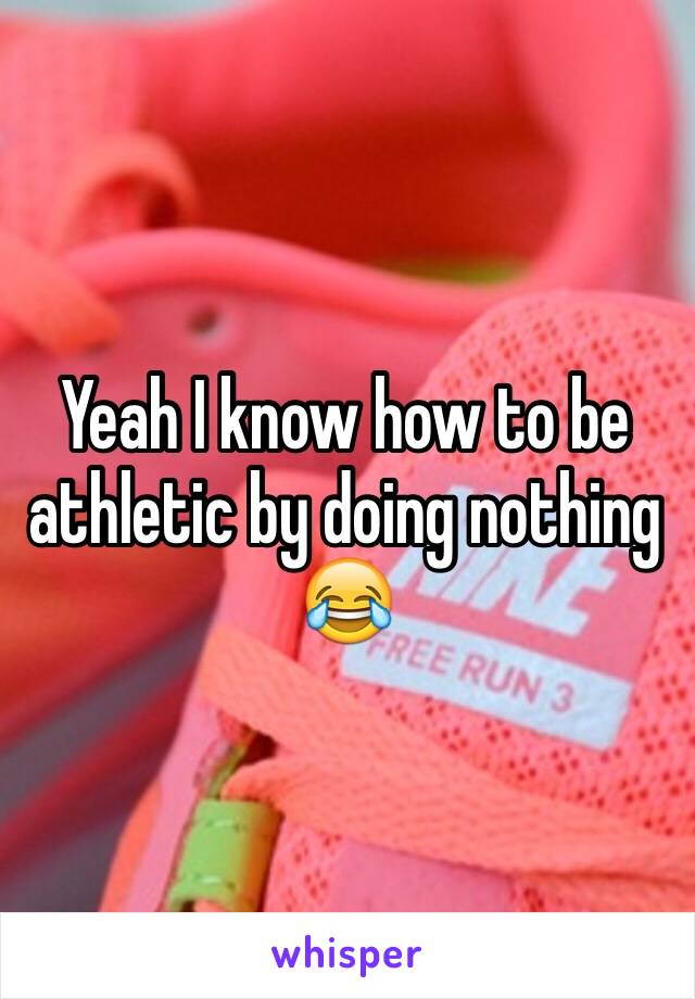 Yeah I know how to be athletic by doing nothing 😂
