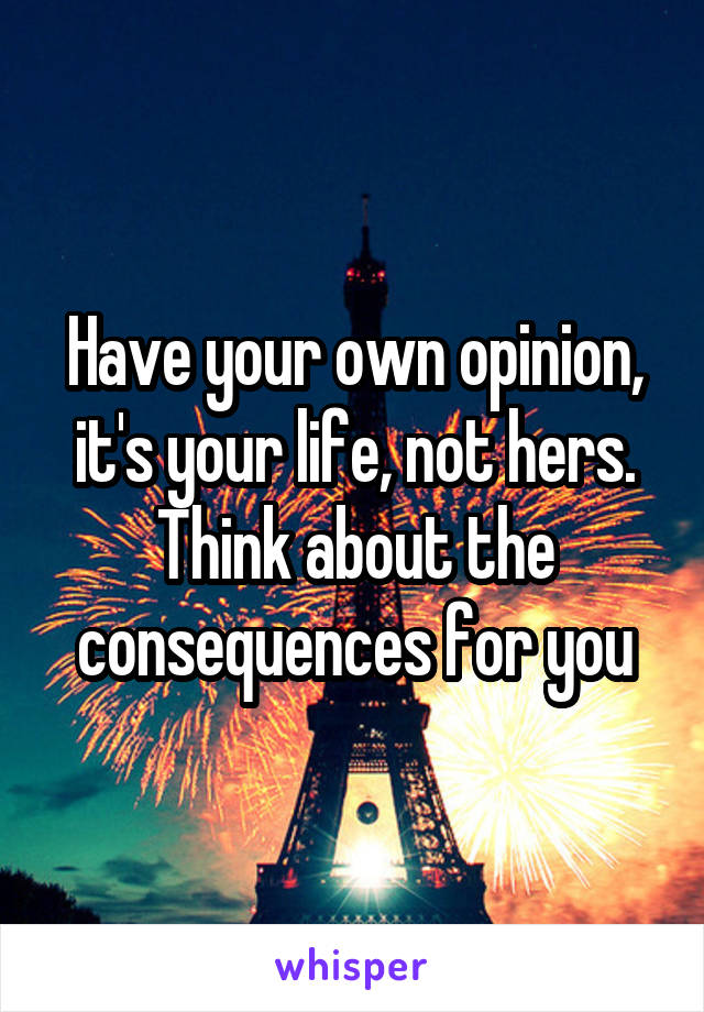 Have your own opinion, it's your life, not hers. Think about the consequences for you