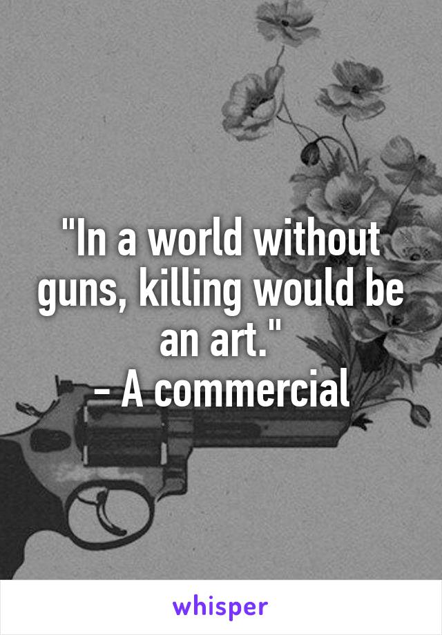 "In a world without guns, killing would be an art."
- A commercial