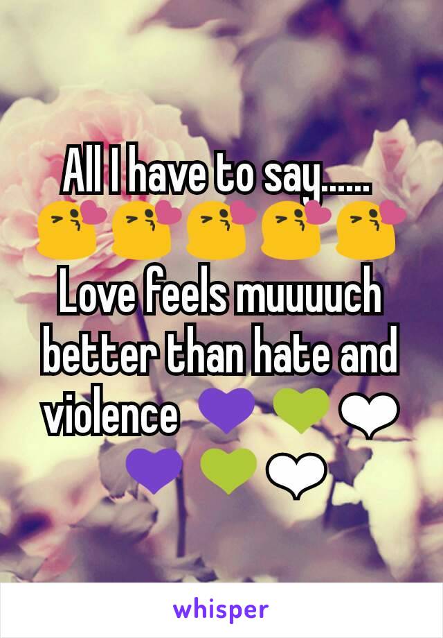 All I have to say...... 
😘😘😘😘😘
Love feels muuuuch better than hate and violence 💜💚❤💜💚❤