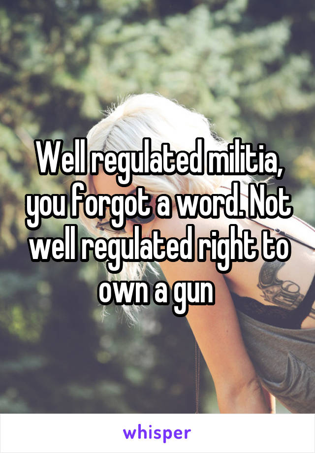 Well regulated militia, you forgot a word. Not well regulated right to own a gun 