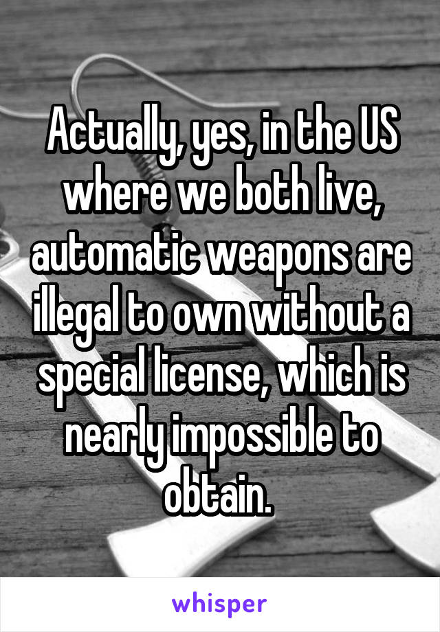 Actually, yes, in the US where we both live, automatic weapons are illegal to own without a special license, which is nearly impossible to obtain. 