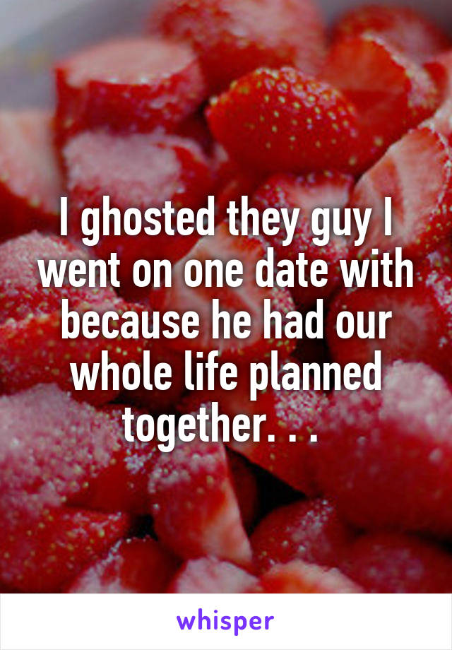 I ghosted they guy I went on one date with because he had our whole life planned together. . . 