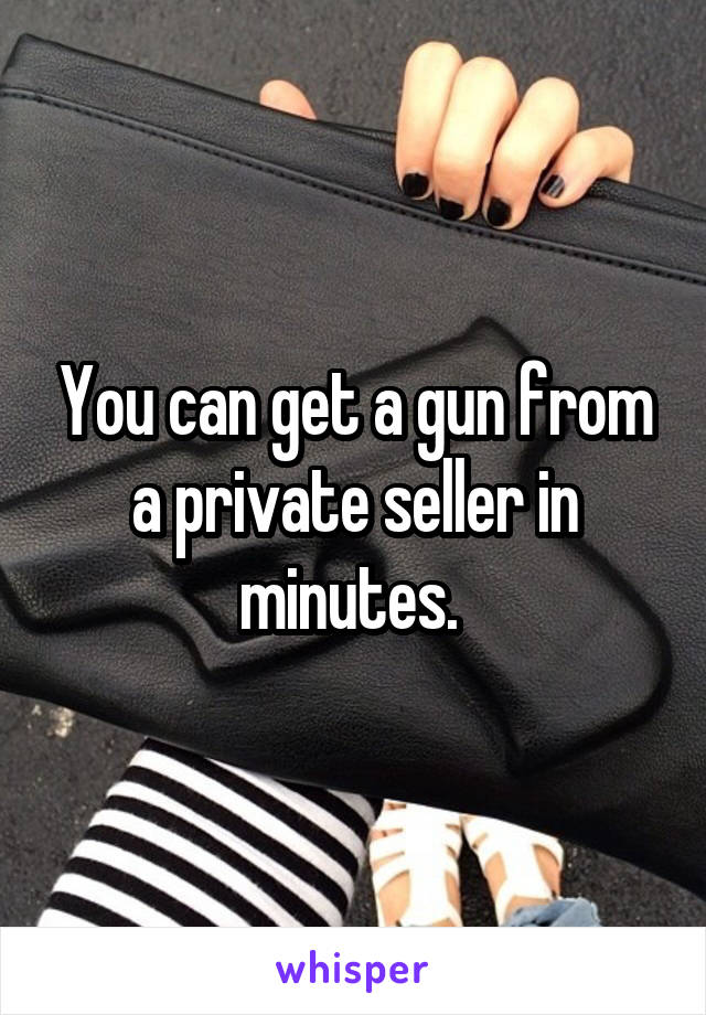 You can get a gun from a private seller in minutes. 