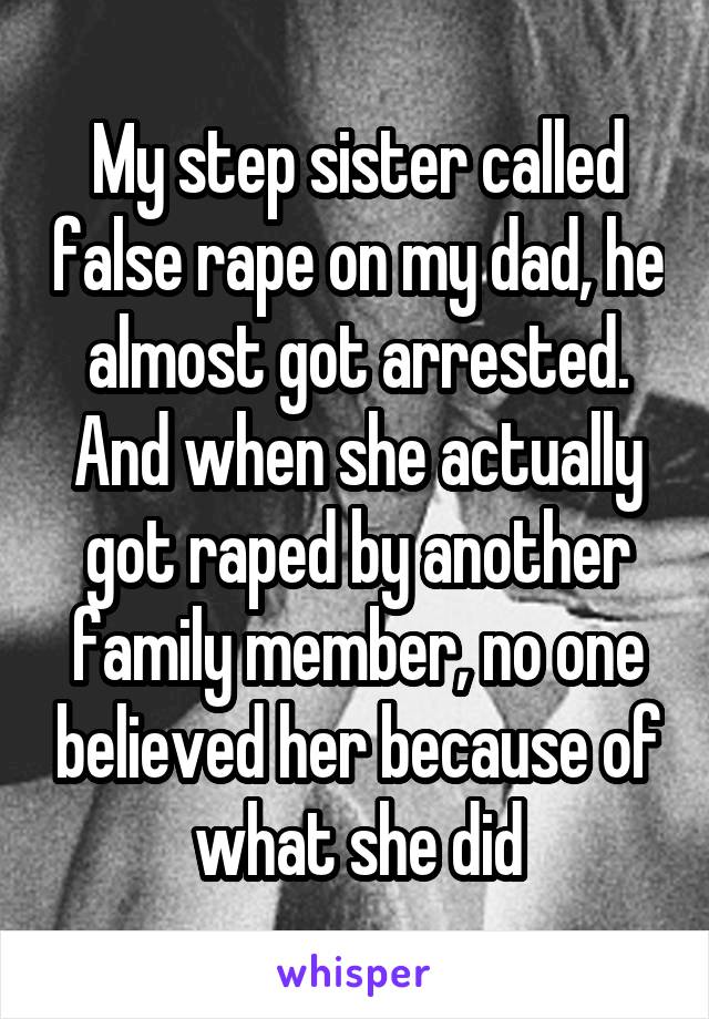 My step sister called false rape on my dad, he almost got arrested. And when she actually got raped by another family member, no one believed her because of what she did