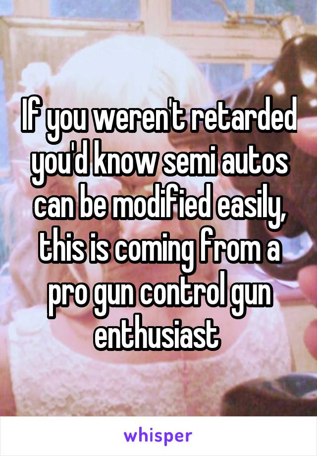 If you weren't retarded you'd know semi autos can be modified easily, this is coming from a pro gun control gun enthusiast 