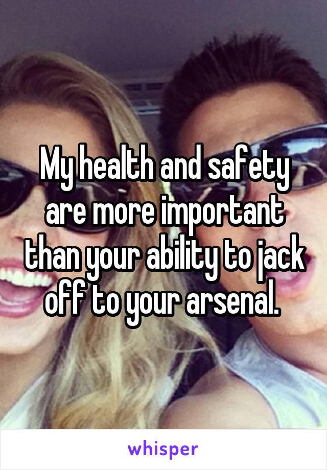 My health and safety are more important than your ability to jack off to your arsenal. 