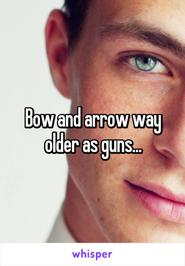 Bow and arrow way older as guns...