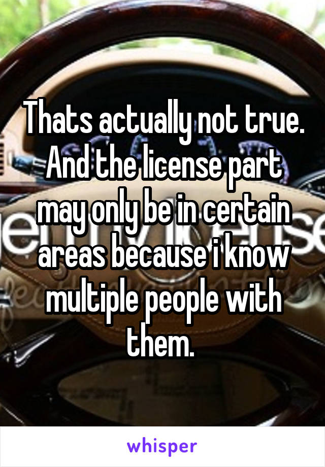 Thats actually not true. And the license part may only be in certain areas because i know multiple people with them. 