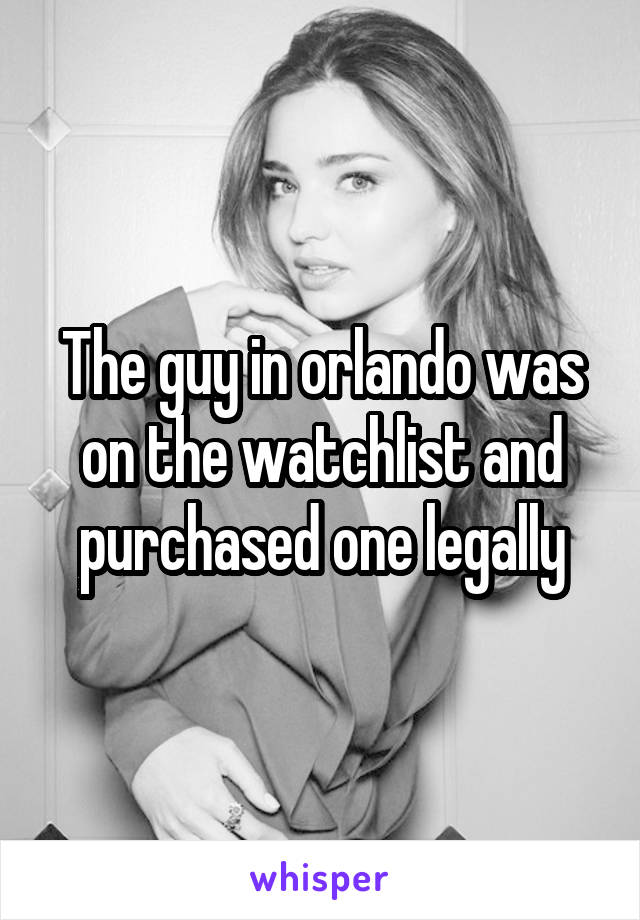 The guy in orlando was on the watchlist and purchased one legally