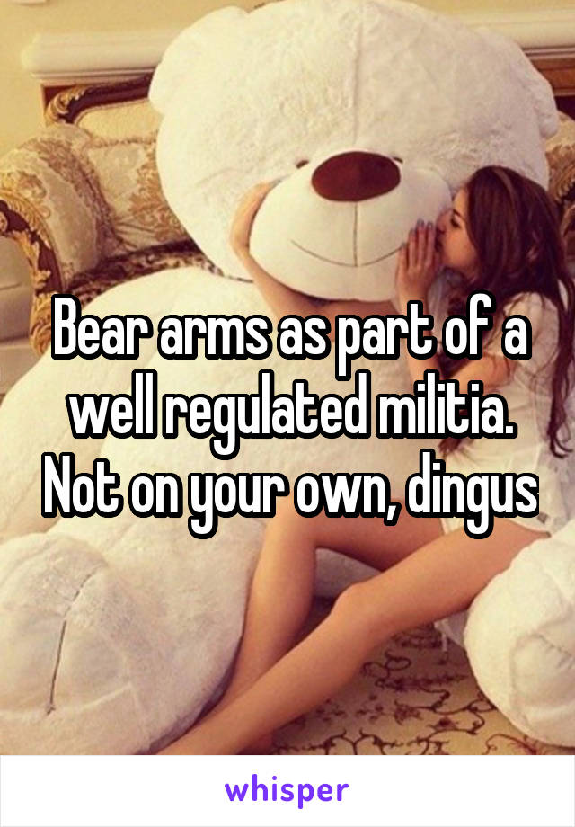 Bear arms as part of a well regulated militia. Not on your own, dingus