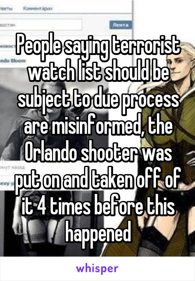 People saying terrorist watch list should be subject to due process are misinformed, the Orlando shooter was put on and taken off of it 4 times before this happened