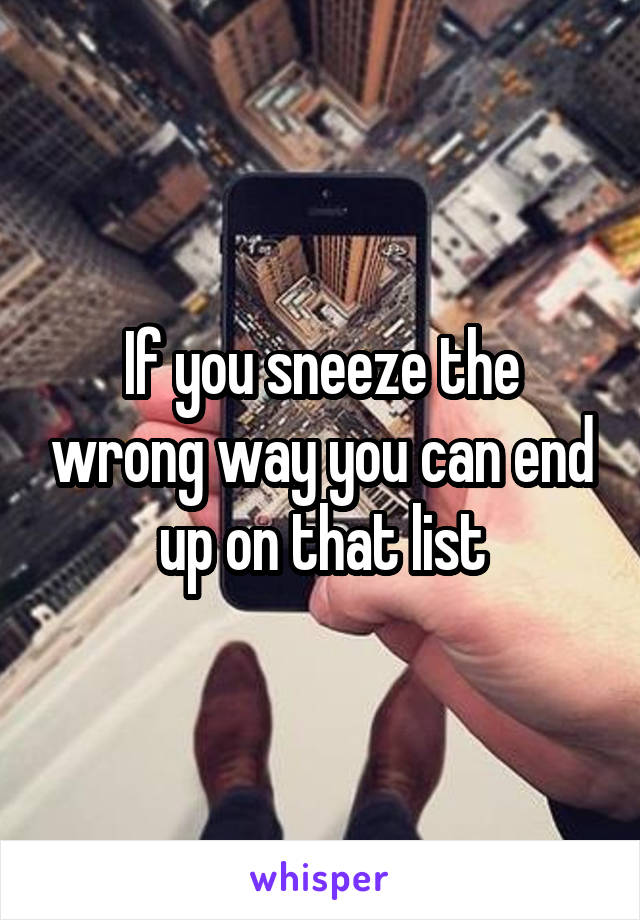 If you sneeze the wrong way you can end up on that list