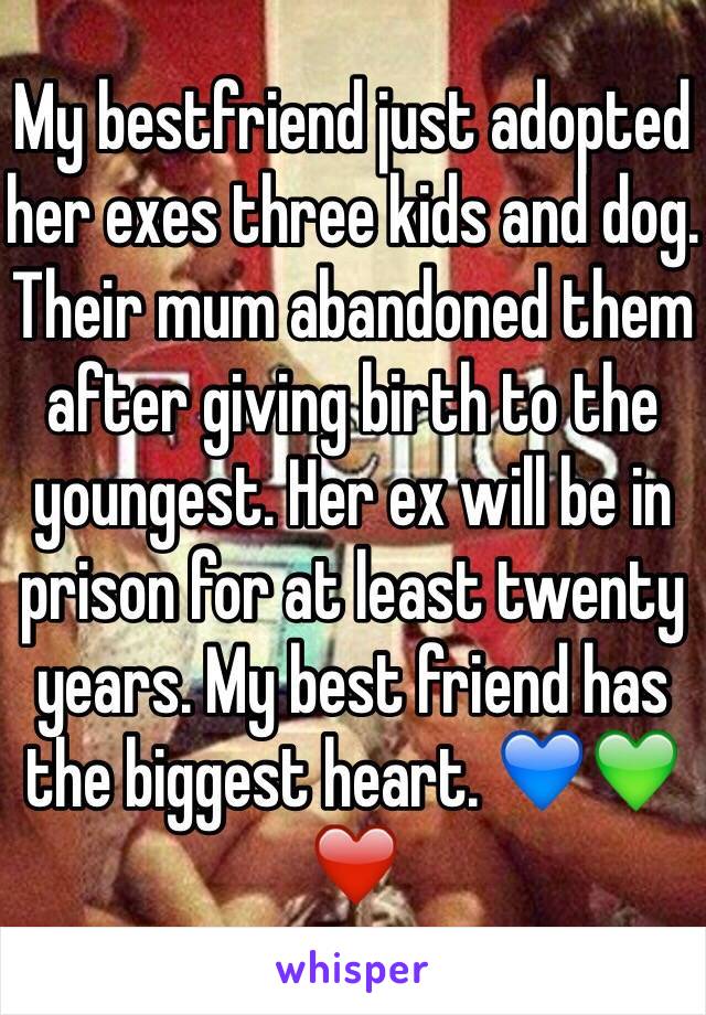 My bestfriend just adopted her exes three kids and dog. Their mum abandoned them after giving birth to the youngest. Her ex will be in prison for at least twenty years. My best friend has the biggest heart. 💙💚❤️
