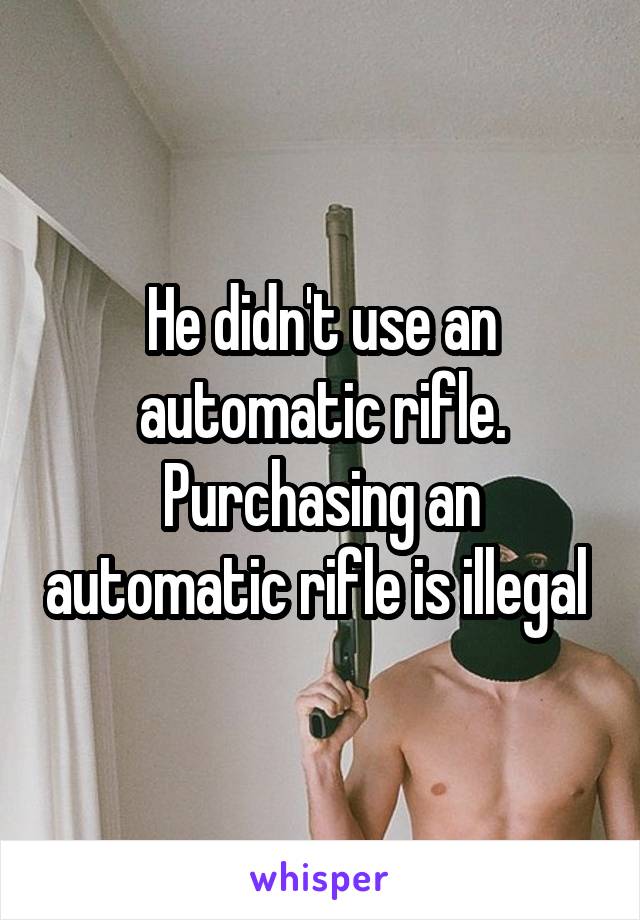 He didn't use an automatic rifle. Purchasing an automatic rifle is illegal 