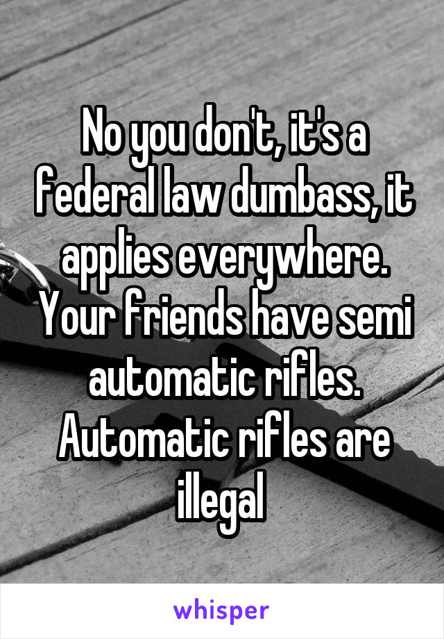 No you don't, it's a federal law dumbass, it applies everywhere. Your friends have semi automatic rifles. Automatic rifles are illegal 