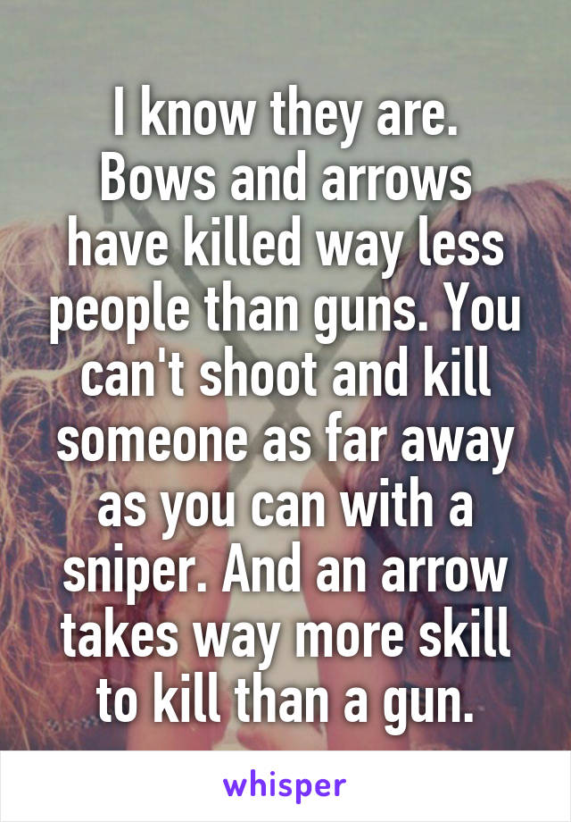 I know they are.
Bows and arrows have killed way less people than guns. You can't shoot and kill someone as far away as you can with a sniper. And an arrow takes way more skill to kill than a gun.