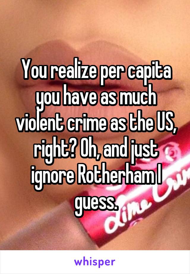 You realize per capita you have as much violent crime as the US, right? Oh, and just ignore Rotherham I guess.