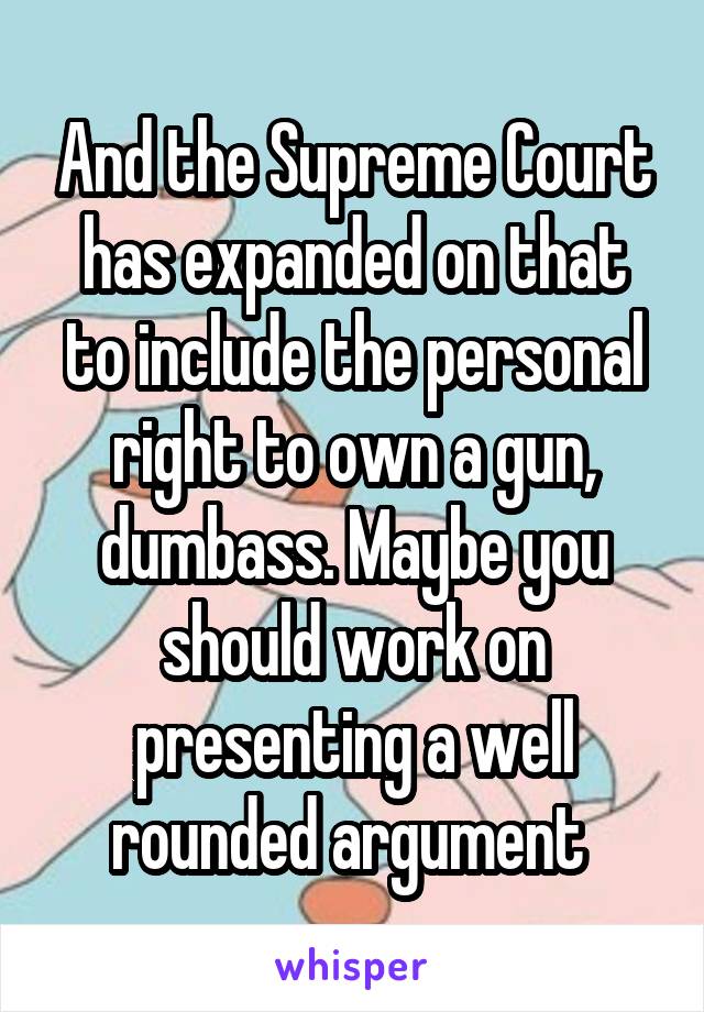 And the Supreme Court has expanded on that to include the personal right to own a gun, dumbass. Maybe you should work on presenting a well rounded argument 