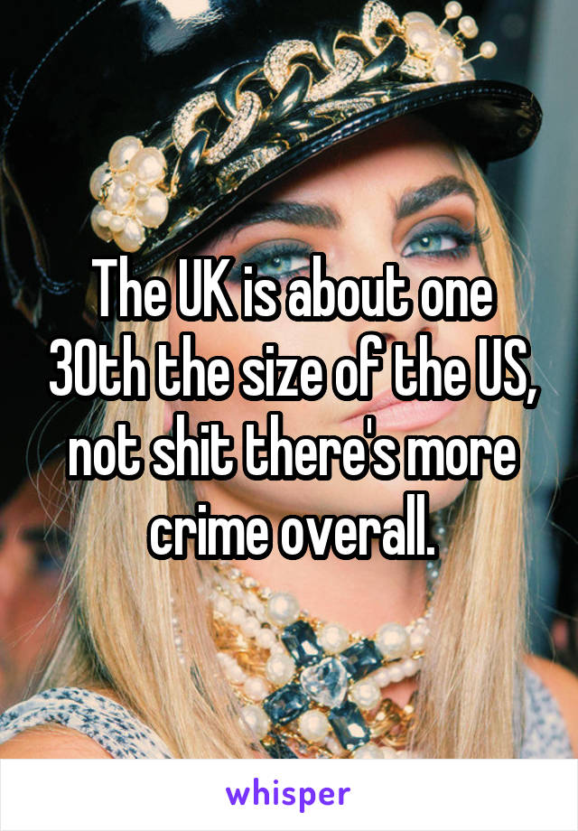 The UK is about one 30th the size of the US,
not shit there's more crime overall.